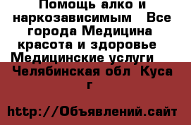 Помощь алко и наркозависимым - Все города Медицина, красота и здоровье » Медицинские услуги   . Челябинская обл.,Куса г.